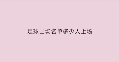 足球出场名单多少人上场(足球比赛出场人数少于多少人终止比赛)