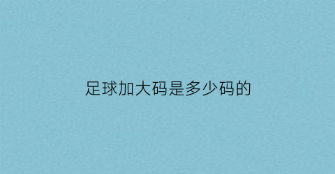 足球加大码是多少码的(足球大小算不算加时)