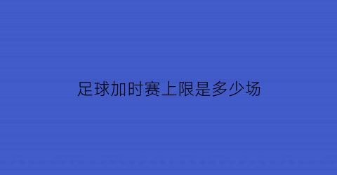 足球加时赛上限是多少场