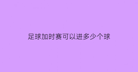 足球加时赛可以进多少个球