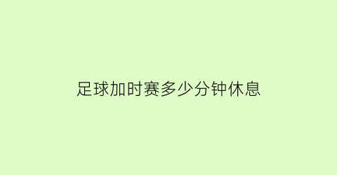 足球加时赛多少分钟休息