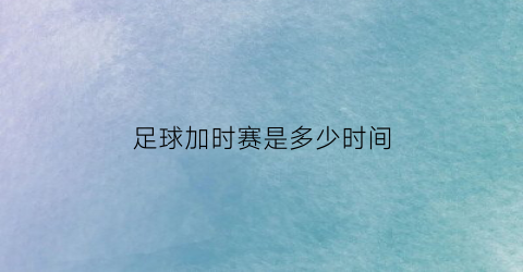 足球加时赛是多少时间