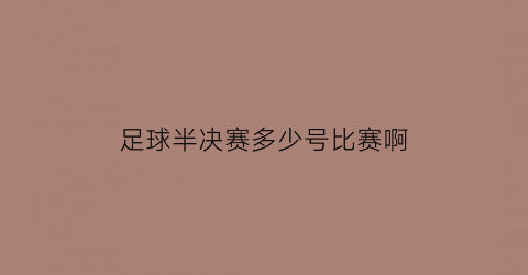 足球半决赛多少号比赛啊(足球半决赛多少号比赛啊)