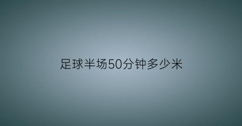 足球半场50分钟多少米