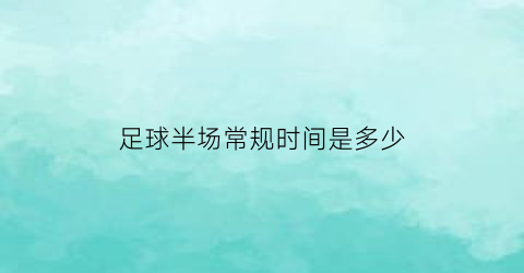 足球半场常规时间是多少(足球的半场是多久)