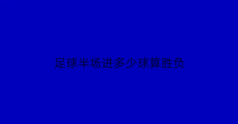 足球半场进多少球算胜负(足球半场多少球是什么)