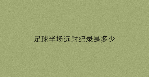 足球半场远射纪录是多少(足球半场远射纪录是多少号)