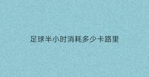 足球半小时消耗多少卡路里(足球半小时消耗多少卡路里啊)