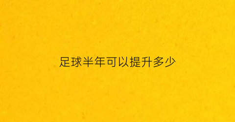 足球半年可以提升多少(足球要练多久才能成为高手)