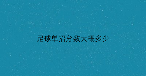 足球单招分数大概多少(足球单招的学校录取分)