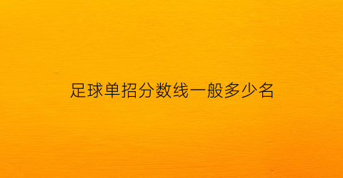 足球单招分数线一般多少名(足球单招项目录取分数)