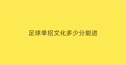 足球单招文化多少分能进(足球单招考试项目以及评分标准文化课)