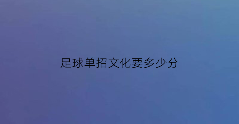 足球单招文化要多少分(足球单招文化要多少分才能上)