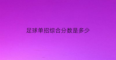 足球单招综合分数是多少(足球单招综合分计算公式)