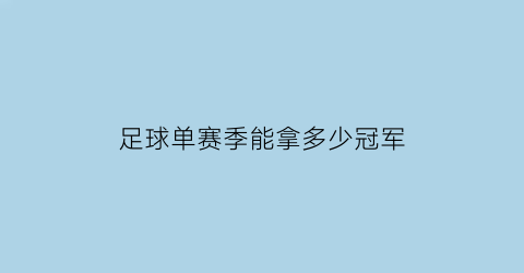 足球单赛季能拿多少冠军(足球单赛季能拿多少冠军奖金)