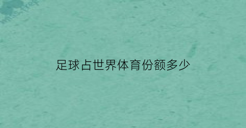 足球占世界体育份额多少(足球占世界体育份额多少亿)