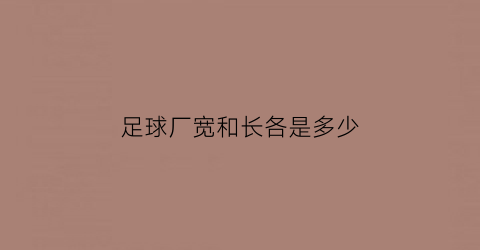 足球厂宽和长各是多少