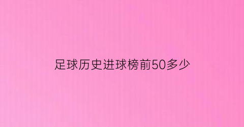 足球历史进球榜前50多少