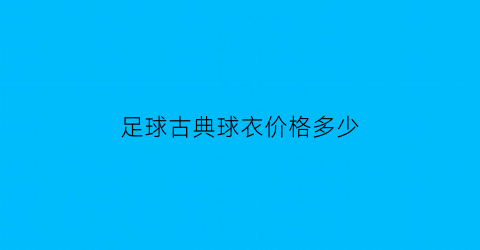 足球古典球衣价格多少(最经典的足球球衣)