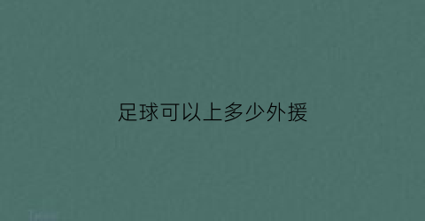 足球可以上多少外援(足球比赛可以上几个外援)