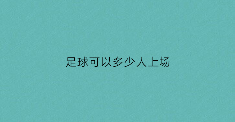 足球可以多少人上场(足球可以多少人上场打)