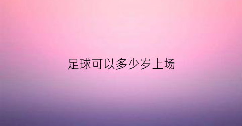 足球可以多少岁上场