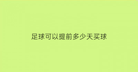 足球可以提前多少天买球(足球可以提前结算吗)