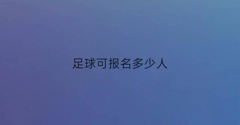 足球可报名多少人(足球报名费是多少钱)