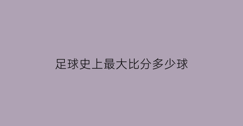 足球史上最大比分多少球(足球史上最大比分多少球了)