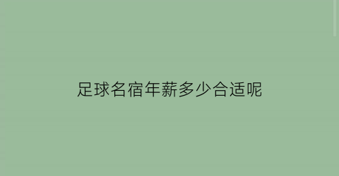 足球名宿年薪多少合适呢(足球名宿年薪多少合适呢知乎)