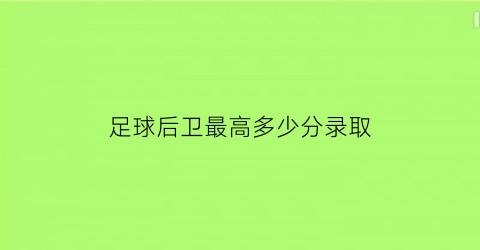 足球后卫最高多少分录取(足球后卫最佳身高)