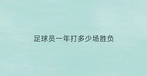 足球员一年打多少场胜负(足球职业球员一年打多少比赛)