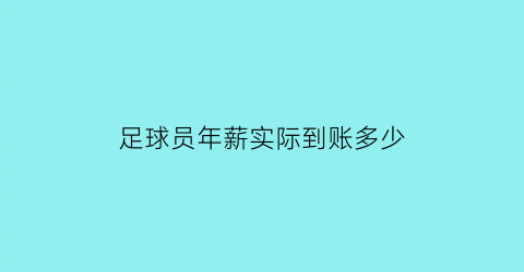 足球员年薪实际到账多少(足球员年薪最新排名)