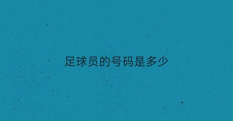 足球员的号码是多少(足球员号码代表意义)