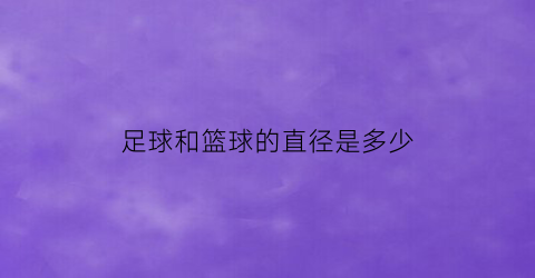 足球和篮球的直径是多少(篮球足球大小有什么区别)