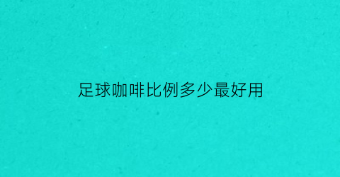 足球咖啡比例多少最好用(足球咖app)