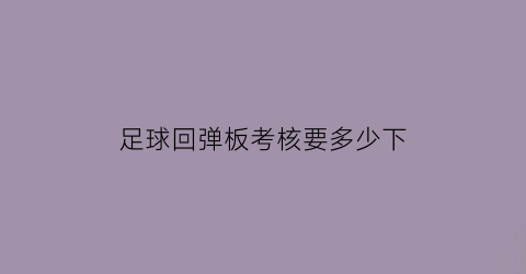 足球回弹板考核要多少下(足球的反弹高度实验报告)