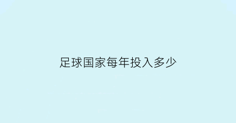 足球国家每年投入多少(足球一年产值多少)