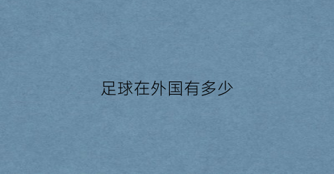 足球在外国有多少(足球在外国有多少球员)