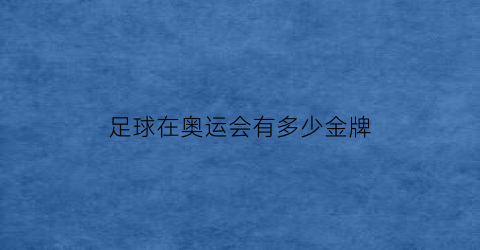 足球在奥运会有多少金牌(足球奥运会冠军含金量)