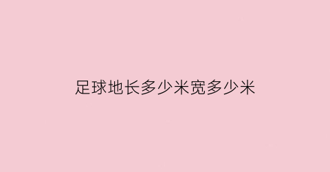 足球地长多少米宽多少米(足球场地的长宽范围分别是多少)