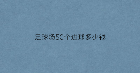 足球场50个进球多少钱(足球进多少球可以赢)