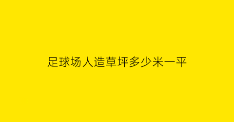 足球场人造草坪多少米一平(足球场人造草坪多少米一平方厘米)