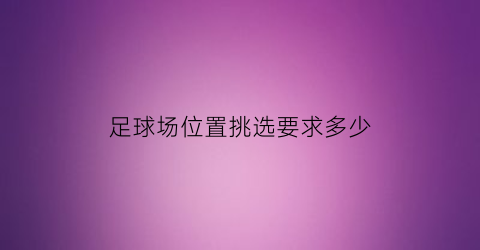 足球场位置挑选要求多少(足球球场位置)