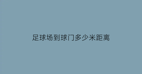 足球场到球门多少米距离(足球场地的球门多长)