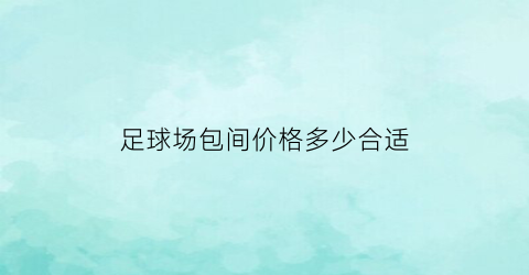 足球场包间价格多少合适(足球包场多少钱)