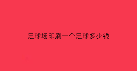 足球场印刷一个足球多少钱(足球场单价)