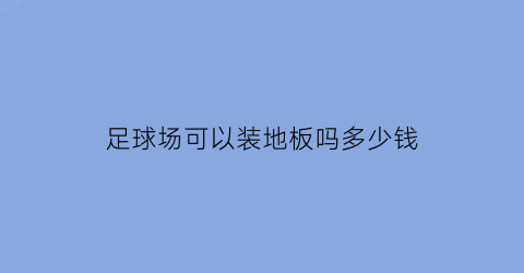 足球场可以装地板吗多少钱(足球场地铺设)