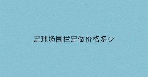 足球场围栏定做价格多少(足球场围栏一般设计多高)