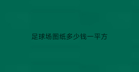 足球场图纸多少钱一平方(足球场图纸)